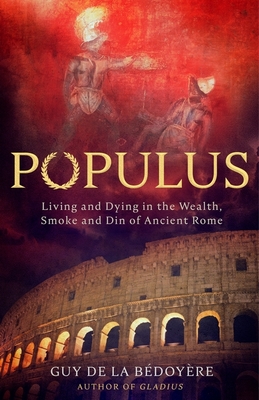 Populus: Living and Dying in the Wealth, Smoke and Din of Ancient Rome - Bdoyre, Guy de la