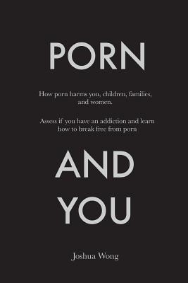 Porn and You: How porn harms you, children, families, and women. Assess if you have an addiction and learn how to break free from porn today. - Wong, Joshua