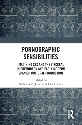 Pornographic Sensibilities: Imagining Sex and the Visceral in Premodern and Early Modern Spanish Cultural Production - Jones, Nicholas R (Editor), and Leahy, Chad (Editor)