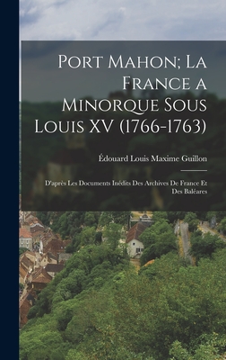 Port Mahon; La France a Minorque Sous Louis XV (1766-1763): D'aprs Les Documents Indits Des Archives De France Et Des Balares - Guillon, douard Louis Maxime