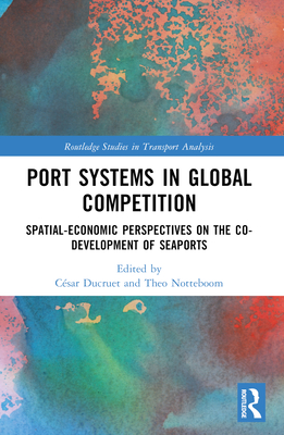 Port Systems in Global Competition: Spatial-Economic Perspectives on the Co-Development of Seaports - Ducruet, Csar (Editor), and Notteboom, Theo (Editor)