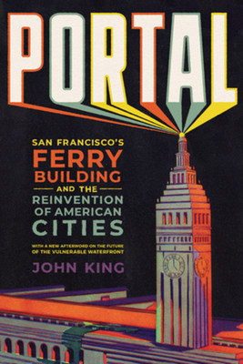 Portal: San Francisco's Ferry Building and the Reinvention of American Cities - King, John