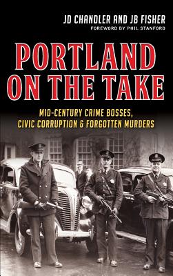 Portland on the Take: Mid-Century Crime Bosses, Civic Corruption & Forgotten Murders - Chandler, Jd, and Fisher, Jb