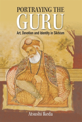 Portraying the Guru: Art, Devotion and Identity in Sikhism - Ikeda, Atsushi