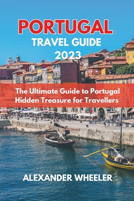 Portugal Essential Travel Guide 2023: The Ultimate Guide to Portugal Hidden Treasure for Travellers - Wheeler, Alexander