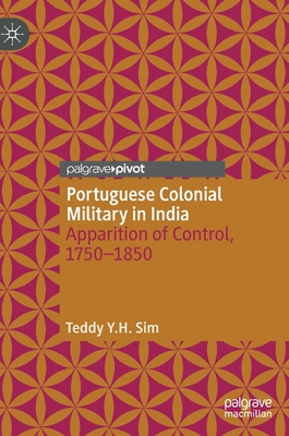 Portuguese Colonial Military in India: Apparition of Control, 1750--1850 - Y.H. Sim, Teddy