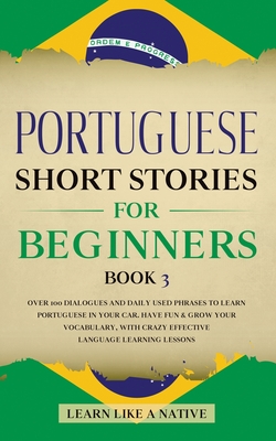 Portuguese Short Stories for Beginners Book 3: Over 100 Dialogues & Daily Used Phrases to Learn Portuguese in Your Car. Have Fun & Grow Your Vocabulary, with Crazy Effective Language Learning Lessons - Learn Like a Native