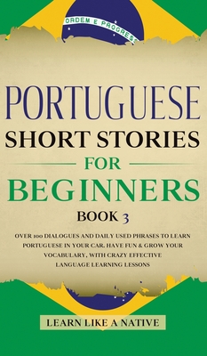 Portuguese Short Stories for Beginners Book 3: Over 100 Dialogues & Daily Used Phrases to Learn Portuguese in Your Car. Have Fun & Grow Your Vocabulary, with Crazy Effective Language Learning Lessons - Learn Like a Native
