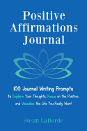 Positive Affirmations Journal: 100 Journal Writing Prompts to Explore Your Thoughts, Focus on the Positive, and Visualize the Life You Really Want