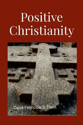 Positive Christianity - Fabricius, Cajus, and Von Peters, William, Dr. (Editor)