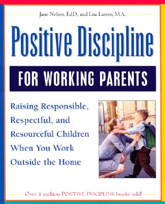 Positive Discipline for Working Parents: Raising Responsible, Respectful, and Resourceful Children When You Work Outside the Home - Nelson, Jane, Ed.D., Ed., and Nelsen, Jane, Ed.D., M.F.C.C., and Larson Fitch, Lisa