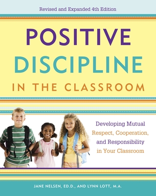 Positive Discipline in the Classroom: Developing Mutual Respect, Cooperation, and Responsibility in Your Classroom - Nelsen, Jane, and Lott, Lynn, and Glenn, H. Stephen