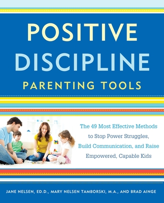 Positive Discipline Parenting Tools: The 49 Most Effective Methods to Stop Power Struggles, Build Communication, and Raise Empowered, Capable Kids - Nelsen, Jane, and Tamborski, Mary Nelsen, and Ainge, Brad
