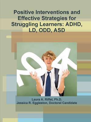 Positive Interventions and Effective Strategies for Struggling Learners: Adhd, LD, Odd, Asd - Riffel, Laura A, and Eggleston, Doctoral Candidate Jessica R