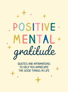 Positive Mental Gratitude: Quotes and Affirmations to Help You Appreciate the Good Things in Life