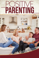 Positive Parenting: A Complete Guide for Positive Parents. Be Conscious, Playful, Present, Avoid Anxiety, and Help Your Children Grow Happy and Disciplined