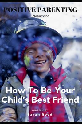 Positive Parenting: Parenthood: How to Be Your Child's Best Friend - Reed, Sarah