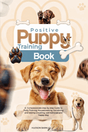 Positive Puppy Training Book: A Compassionate step-by-step Guide to Potty Training, Housebreaking, Socializing and raising a trusting, well-behaved and happy dog