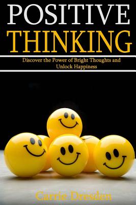 Positive Thinking: Discover the Power of Bright Thoughts and Unlock Happiness (Almighty Tips to Living a Joyful Life) - Dresden, Carrie