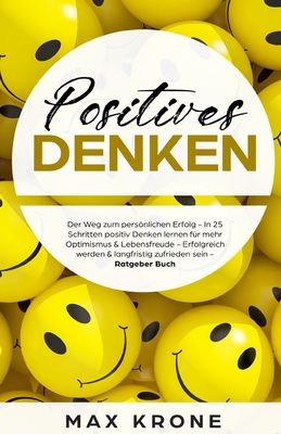 Positives Denken: In 25 Schritten Positiv Denken Lernen F?r Mehr Optimismus, Lebensfreude & Zufriedenheit - Langfristig Zufrieden Werden & Ein Erf?lltes Leben F?hren - Ratgeber Buch - Krone, Max