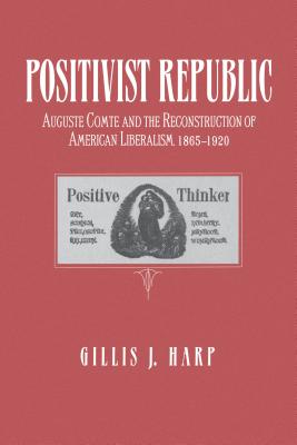 Positivist Republic: Auguste Comte and the Reconstruction of American Liberalism, 1865-1920 - Harp, Gillis