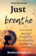 Positivity Journal: Just Breathe: One Small Positive Thought in the Morning Can Change Your Day