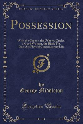 Possession: With the Groove, the Unborn, Circles, a Good Woman, the Black Tie, One-Act Plays of Contemporary Life (Classic Reprint) - Middleton, George