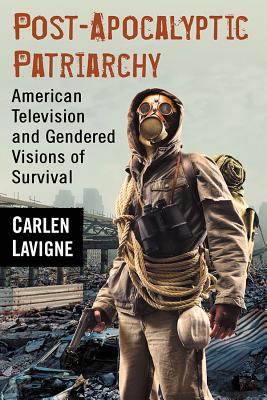 Post-Apocalyptic Patriarchy: American Television and Gendered Visions of Survival - LaVigne, Carlen