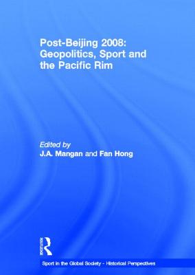 Post-Beijing 2008: Geopolitics, Sport and the Pacific Rim - Mangan, J. A. (Editor), and Hong, Fan (Editor)