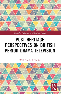 Post-Heritage Perspectives on British Period Drama Television - Abbiss, Will