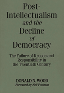 Post-Intellectualism and the Decline of Democracy: The Failure of Reason and Responsibility in the Twentieth Century