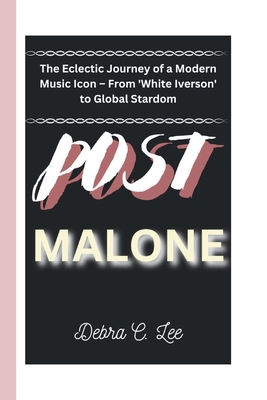 Post Malone: The Eclectic Journey of a Modern Music Icon - From 'White Iverson' to Global Stardom - C Lee, Debra