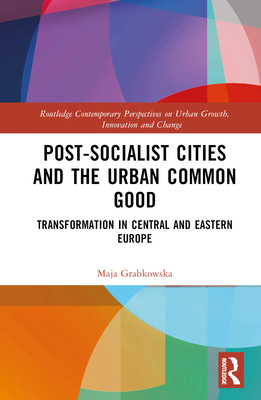 Post-socialist Cities and the Urban Common Good: Transformations in Central and Eastern Europe - Grabkowska, Maja