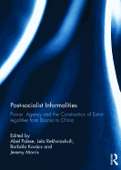 Post-socialist Informalities: Power, Agency and the Construction of Extra-legalities from Bosnia to China