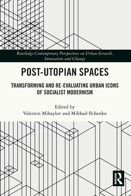 Post-Utopian Spaces: Transforming and Re-Evaluating Urban Icons of Socialist Modernism - Mihaylov, Valentin (Editor), and Ilchenko, Mikhail (Editor)