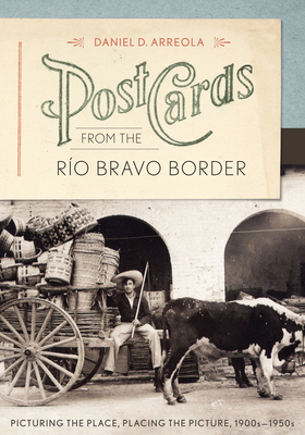 Postcards from the Ro Bravo Border: Picturing the Place, Placing the Picture, 1900s-1950s - Arreola, Daniel D