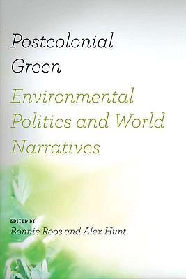 Postcolonial Green: Environmental Politics & World Narratives - Roos, Bonnie (Editor), and Hunt, Alex (Editor)