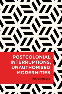 Postcolonial Interruptions, Unauthorised Modernities - Chambers, Iain