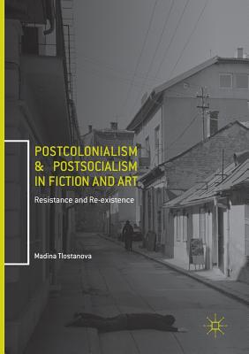 Postcolonialism and Postsocialism in Fiction and Art: Resistance and Re-Existence - Tlostanova, Madina