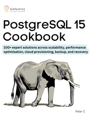 PostgreSQL 15 Cookbook: 100+ expert solutions across scalability, performance optimization, essential commands, cloud provisioning, backup, and recovery - G, Peter