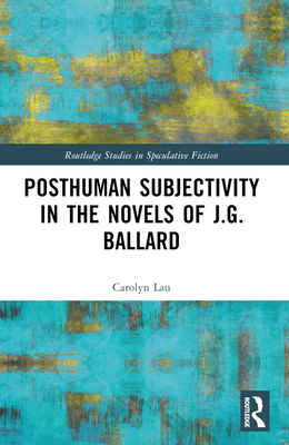 Posthuman Subjectivity in the Novels of J.G. Ballard - Lau, Carolyn