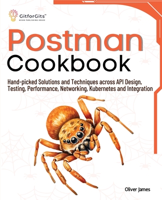 Postman Cookbook: Hand-picked Solutions and Techniques across API Design, Testing, Performance, Networking, Kubernetes and Integration - James, Oliver