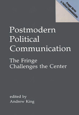 Postmodern Political Communication: The Fringe Challenges the Center - King, Andrew