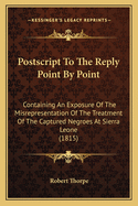 Postscript To The Reply Point By Point: Containing An Exposure Of The Misrepresentation Of The Treatment Of The Captured Negroes At Sierra Leone (1815)
