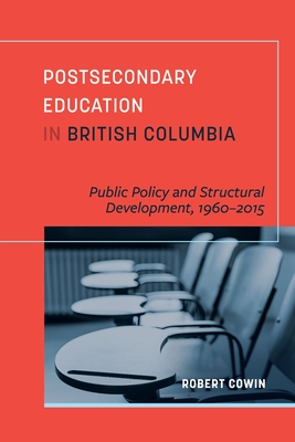 Postsecondary Education in British Columbia: Public Policy and Structural Development, 1960-2015 - Cowin, Robert