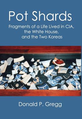 Pot Shards: Fragments of a Life Lived in CIA, the White House, and the Two Koreas - Gregg, Donald P