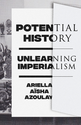 Potential History: Unlearning Imperialism - Azoulay, Ariella Asha
