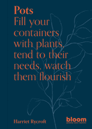Pots: Bloom Gardener's Guide: Fill Your Containers with Plants, Tend to Their Needs, Watch Them Flourish