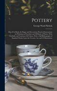 Pottery; How It Is Made, Its Shape and Decoration; Practical Instructions for Painting on Porcelain and All Kinds of Pottery with Vitrifiable and Common Oil Colors, with a Full Bibliography of Standard Works Upon the Ceramic Art, and 42 Illustrations
