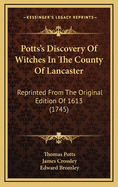 Potts's Discovery Of Witches In The County Of Lancaster: Reprinted From The Original Edition Of 1613 (1745)